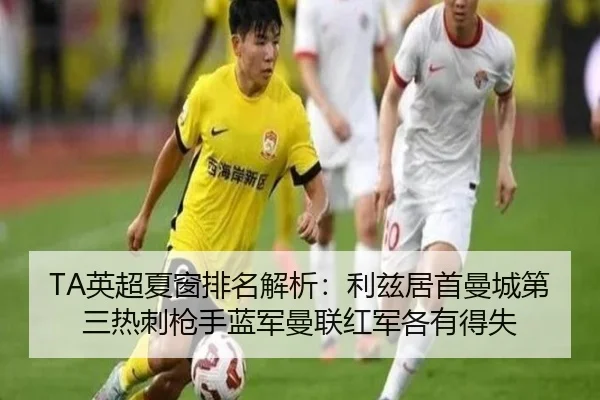 TA英超夏窗排名解析：利兹居首曼城第三热刺枪手蓝军曼联红军各有得失