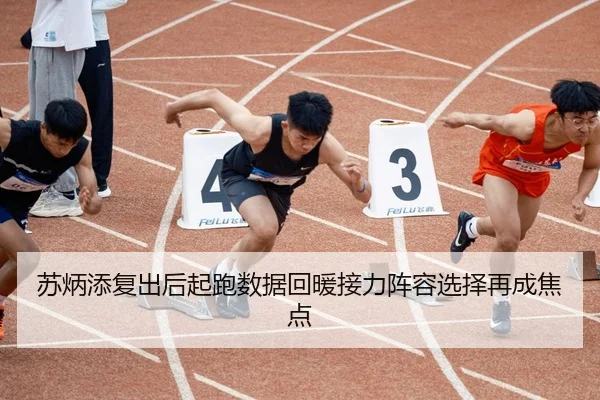 苏炳添复出后起跑数据回暖接力阵容选择再成焦点